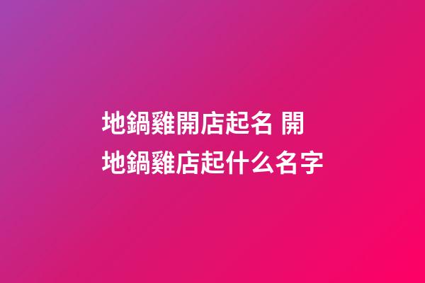 地鍋雞開店起名 開地鍋雞店起什么名字-第1張-店鋪起名-玄機(jī)派